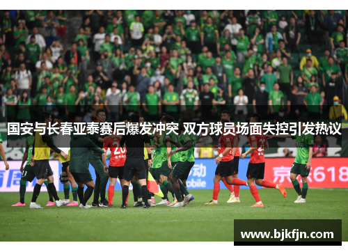 国安与长春亚泰赛后爆发冲突 双方球员场面失控引发热议