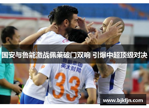 国安与鲁能激战佩莱破门双响 引爆中超顶级对决