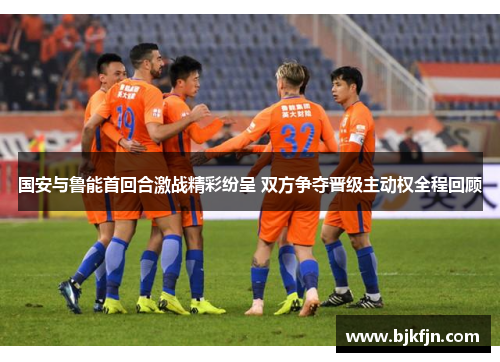 国安与鲁能首回合激战精彩纷呈 双方争夺晋级主动权全程回顾
