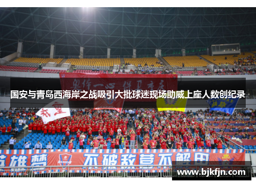 国安与青岛西海岸之战吸引大批球迷现场助威上座人数创纪录