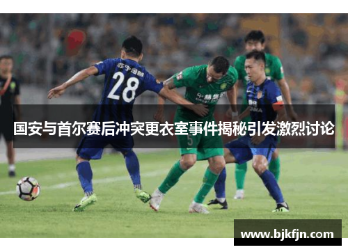 国安与首尔赛后冲突更衣室事件揭秘引发激烈讨论