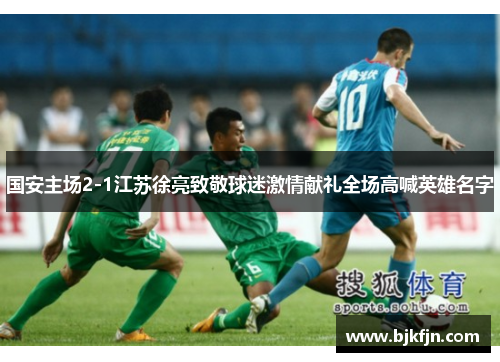 国安主场2-1江苏徐亮致敬球迷激情献礼全场高喊英雄名字