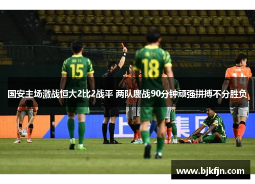 国安主场激战恒大2比2战平 两队鏖战90分钟顽强拼搏不分胜负