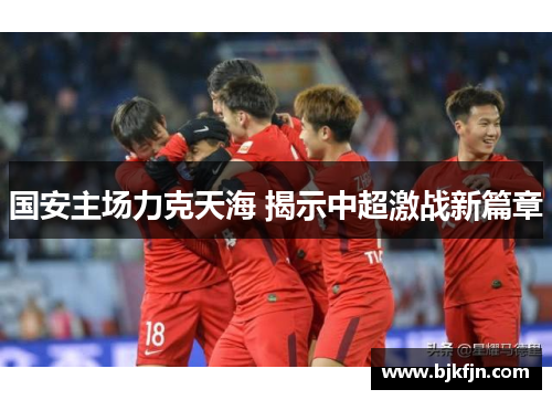 国安主场力克天海 揭示中超激战新篇章
