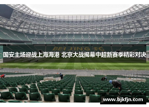 国安主场迎战上海海港 北京大战揭幕中超新赛季精彩对决