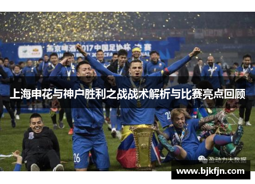 上海申花与神户胜利之战战术解析与比赛亮点回顾