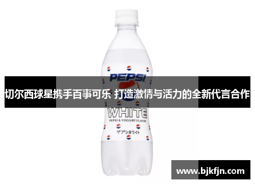 切尔西球星携手百事可乐 打造激情与活力的全新代言合作