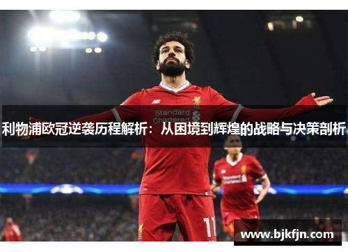 利物浦欧冠逆袭历程解析：从困境到辉煌的战略与决策剖析