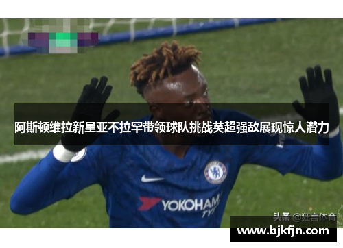 阿斯顿维拉新星亚不拉罕带领球队挑战英超强敌展现惊人潜力